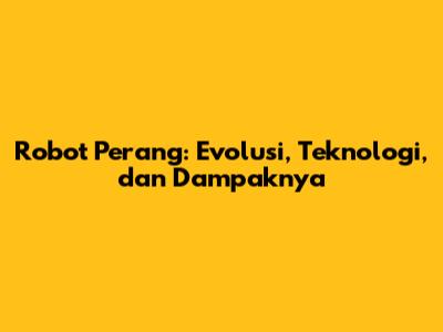 Robot Perang: Evolusi, Teknologi, dan Dampaknya