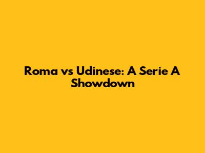 Roma vs Udinese: A Serie A Showdown
