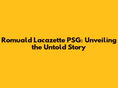 Romuald Lacazette PSG: Unveiling the Untold Story