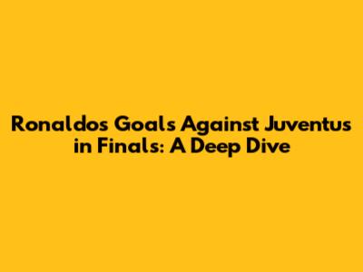 Ronaldo's Goals Against Juventus in Finals: A Deep Dive
