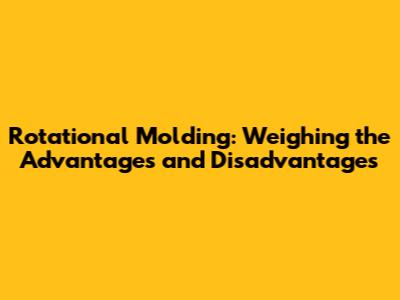 Rotational Molding: Weighing the Advantages and Disadvantages