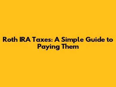 Roth IRA Taxes: A Simple Guide to Paying Them