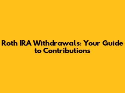 Roth IRA Withdrawals: Your Guide to Contributions