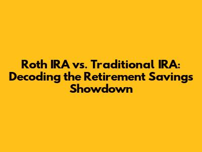 Roth IRA vs. Traditional IRA: Decoding the Retirement Savings Showdown