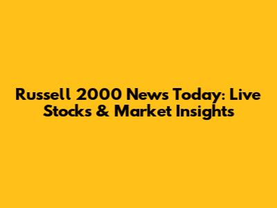 Russell 2000 News Today: Live Stocks & Market Insights