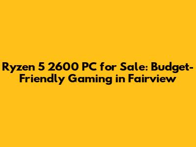 Ryzen 5 2600 PC for Sale: Budget-Friendly Gaming in Fairview