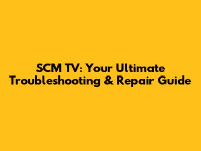 SCM TV: Your Ultimate Troubleshooting & Repair Guide