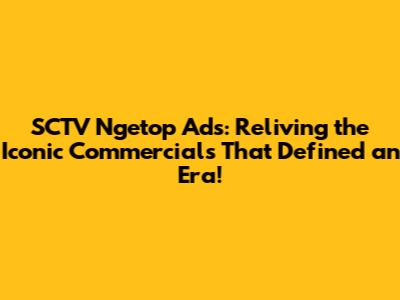 SCTV Ngetop Ads: Reliving the Iconic Commercials That Defined an Era!