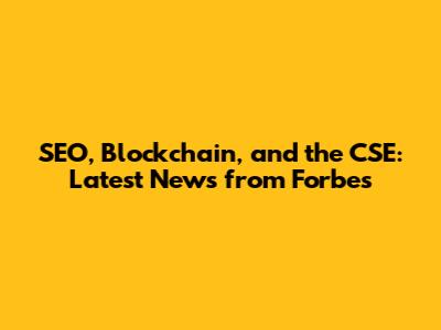 SEO, Blockchain, and the CSE: Latest News from Forbes