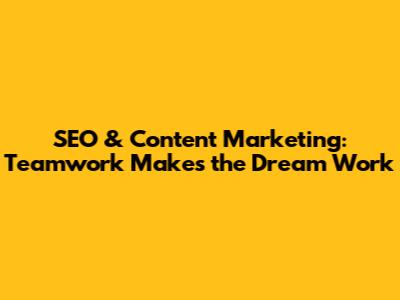 SEO & Content Marketing: Teamwork Makes the Dream Work