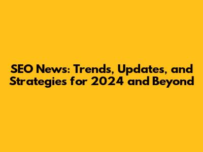 SEO News: Trends, Updates, and Strategies for 2024 and Beyond
