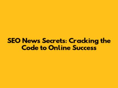 SEO News Secrets: Cracking the Code to Online Success