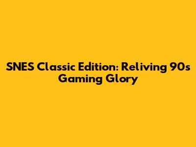 SNES Classic Edition: Reliving 90s Gaming Glory