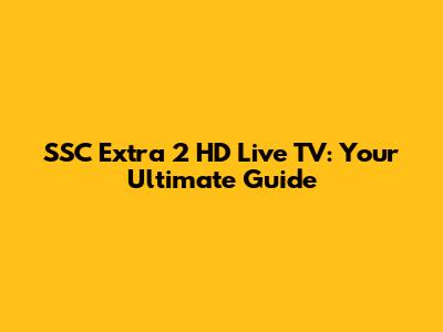 SSC Extra 2 HD Live TV: Your Ultimate Guide