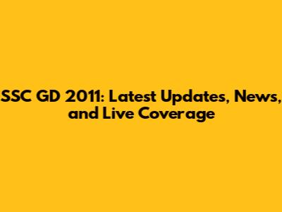 SSC GD 2011: Latest Updates, News, and Live Coverage