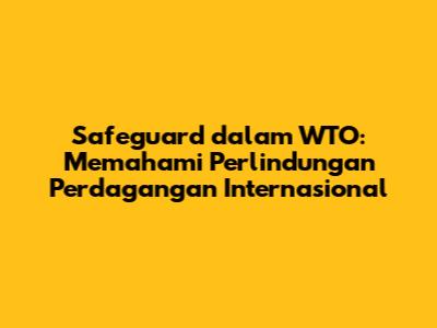 Safeguard dalam WTO: Memahami Perlindungan Perdagangan Internasional