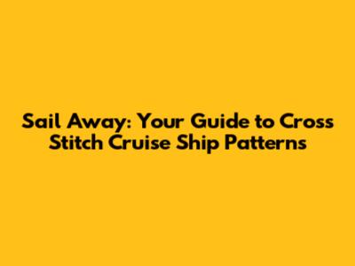 Sail Away: Your Guide to Cross Stitch Cruise Ship Patterns