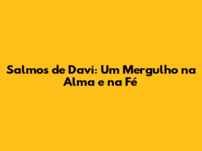 Salmos de Davi: Um Mergulho na Alma e na Fé