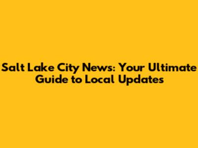 Salt Lake City News: Your Ultimate Guide to Local Updates
