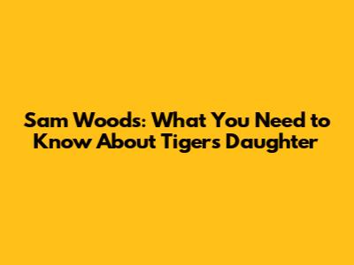 Sam Woods: What You Need to Know About Tiger's Daughter