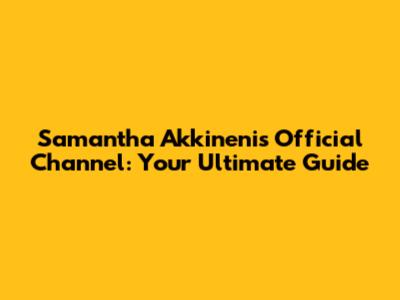 Samantha Akkineni's Official Channel: Your Ultimate Guide