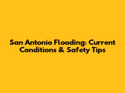 San Antonio Flooding: Current Conditions & Safety Tips