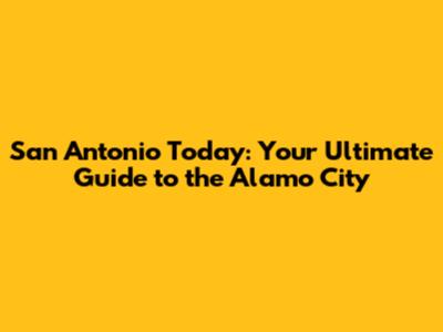 San Antonio Today: Your Ultimate Guide to the Alamo City