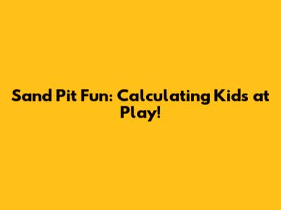 Sand Pit Fun: Calculating Kids at Play!