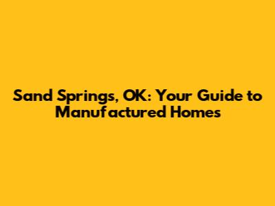 Sand Springs, OK: Your Guide to Manufactured Homes