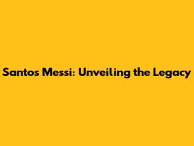 Santos Messi: Unveiling the Legacy