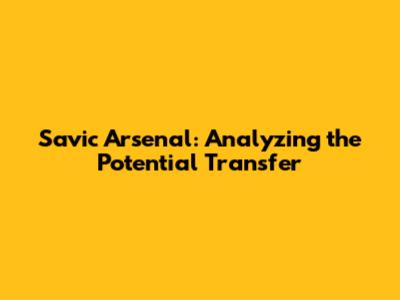 Savic Arsenal: Analyzing the Potential Transfer