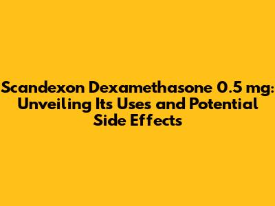 Scandexon Dexamethasone 0.5 mg: Unveiling Its Uses and Potential Side Effects