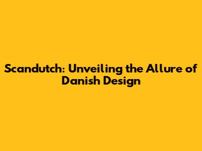Scandutch: Unveiling the Allure of Danish Design