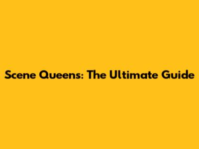 Scene Queens: The Ultimate Guide