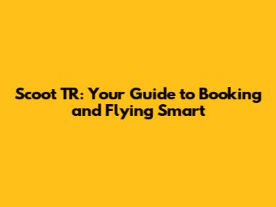 Scoot TR: Your Guide to Booking and Flying Smart