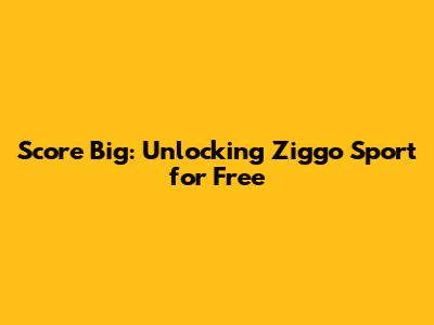 Score Big: Unlocking Ziggo Sport for Free