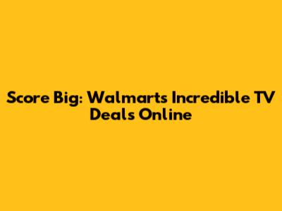 Score Big: Walmart's Incredible TV Deals Online