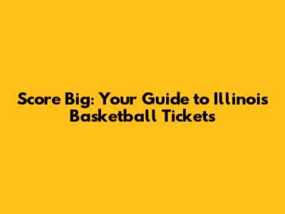 Score Big: Your Guide to Illinois Basketball Tickets