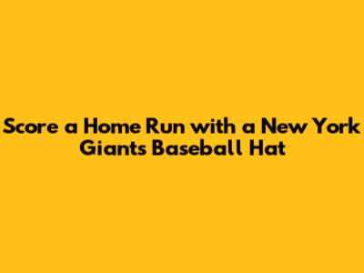 Score a Home Run with a New York Giants Baseball Hat