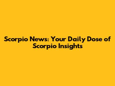 Scorpio News: Your Daily Dose of Scorpio Insights