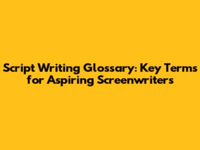 Script Writing Glossary: Key Terms for Aspiring Screenwriters