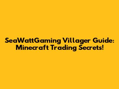 SeaWattGaming Villager Guide: Minecraft Trading Secrets!