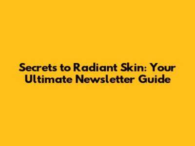 Secrets to Radiant Skin: Your Ultimate Newsletter Guide