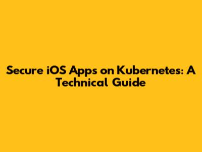 Secure iOS Apps on Kubernetes: A Technical Guide
