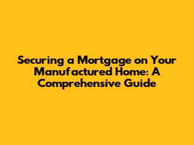 Securing a Mortgage on Your Manufactured Home: A Comprehensive Guide