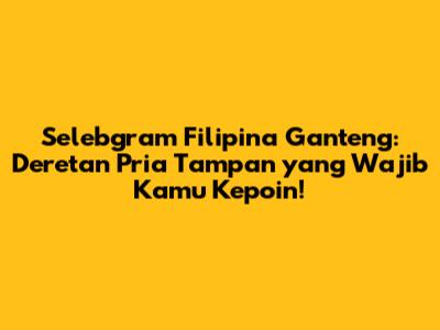 Selebgram Filipina Ganteng: Deretan Pria Tampan yang Wajib Kamu Kepoin!
