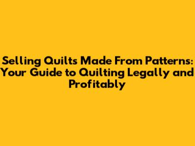 Selling Quilts Made From Patterns: Your Guide to Quilting Legally and Profitably