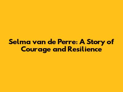 Selma van de Perre: A Story of Courage and Resilience