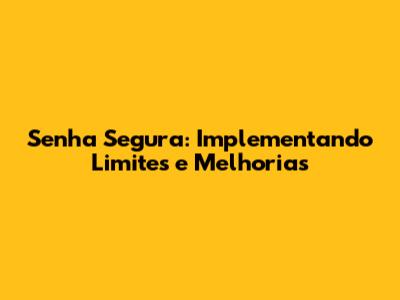 Senha Segura: Implementando Limites e Melhorias
