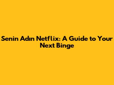 Senin Adın Netflix: A Guide to Your Next Binge